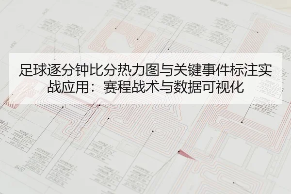 足球逐分钟比分热力图与关键事件标注实战应用：赛程战术与数据可视化